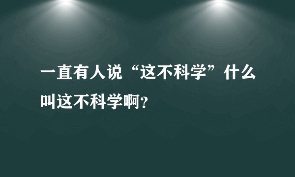 一直有人说“这不科学”什么叫这不科学啊？