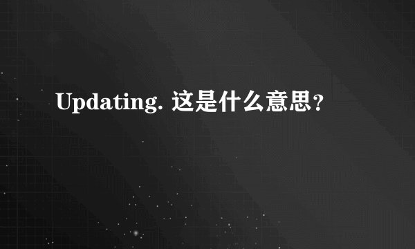 Updating. 这是什么意思？