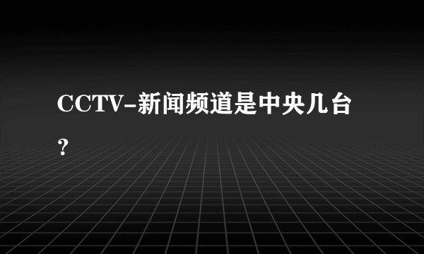 CCTV-新闻频道是中央几台？