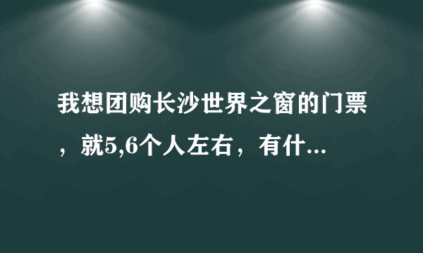 我想团购长沙世界之窗的门票，就5,6个人左右，有什么好的方法或者安心的团购网站没