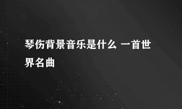 琴伤背景音乐是什么 一首世界名曲