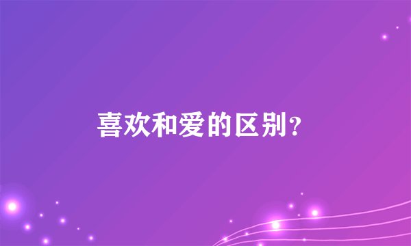 喜欢和爱的区别？