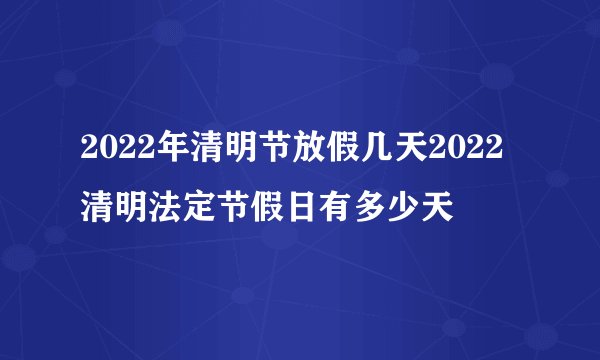 2022年清明节放假几天2022清明法定节假日有多少天