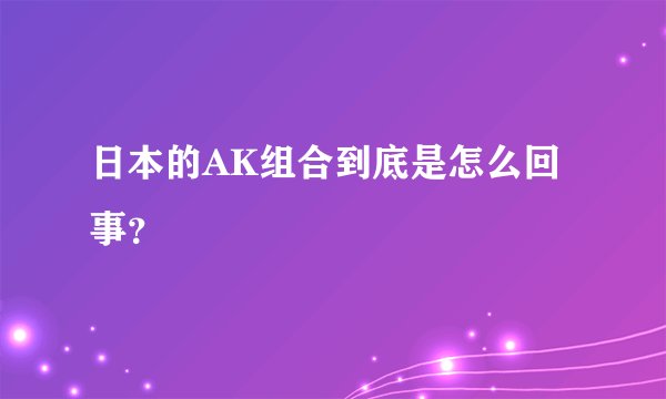 日本的AK组合到底是怎么回事？