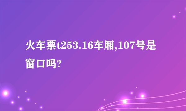 火车票t253.16车厢,107号是窗口吗?