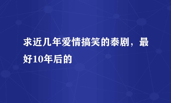求近几年爱情搞笑的泰剧，最好10年后的