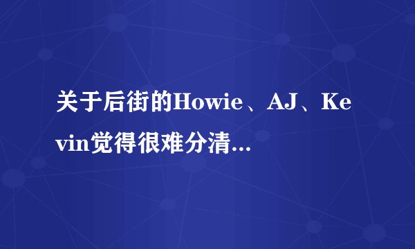 关于后街的Howie、AJ、Kevin觉得很难分清楚，谁来帮帮我？