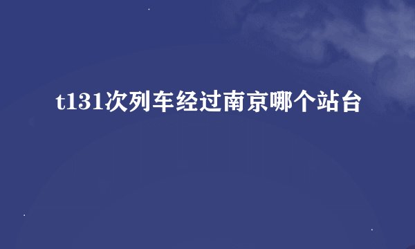 t131次列车经过南京哪个站台