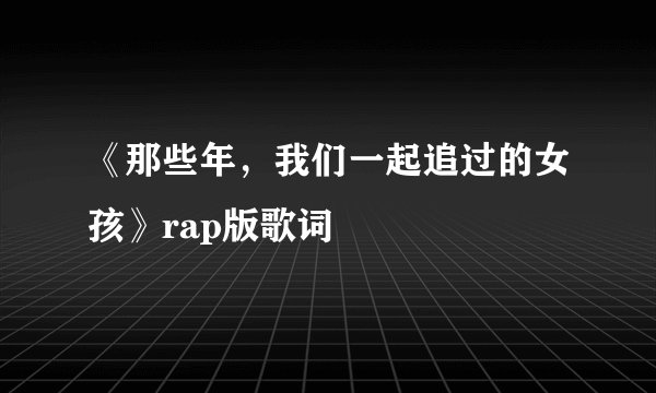 《那些年，我们一起追过的女孩》rap版歌词