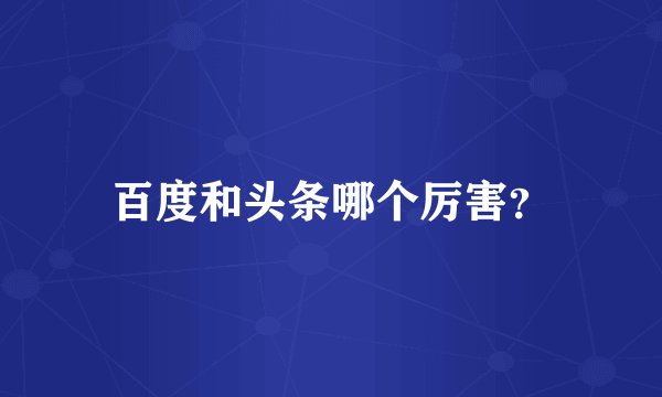 百度和头条哪个厉害？