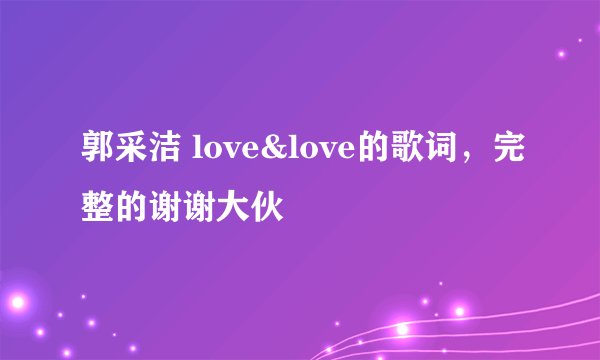 郭采洁 love&love的歌词，完整的谢谢大伙