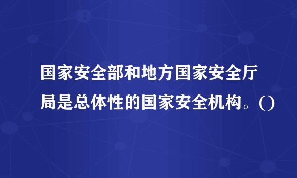 国家安全部和地方国家安全厅局是总体性的国家安全机构。()