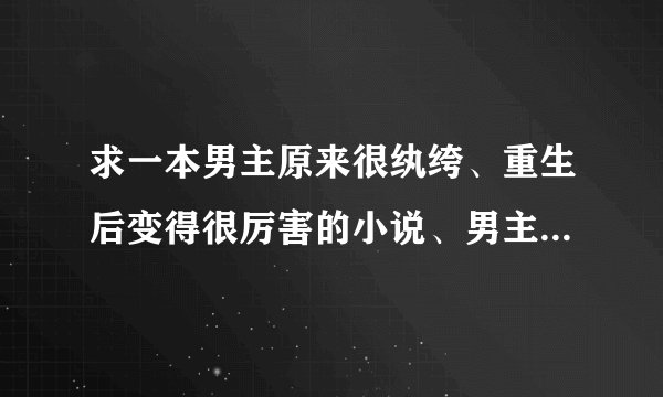 求一本男主原来很纨绔、重生后变得很厉害的小说、男主要很帅很酷、不种马