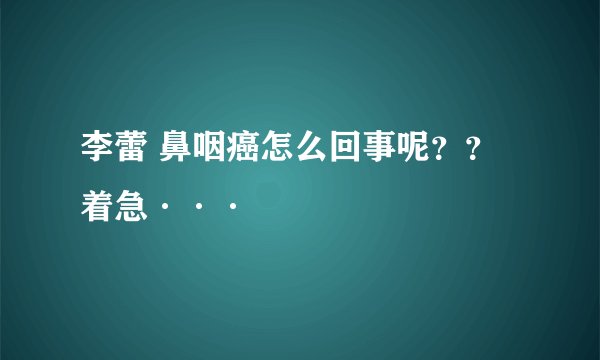 李蕾 鼻咽癌怎么回事呢？？着急···