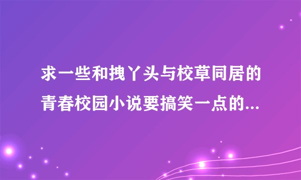 求一些和拽丫头与校草同居的青春校园小说要搞笑一点的，男的腹黑一点