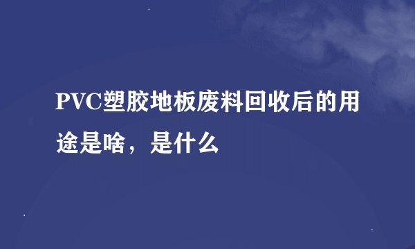 PVC塑胶地板废料回收后的用途是啥，是什么