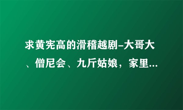 求黄宪高的滑稽越剧-大哥大、僧尼会、九斤姑娘，家里老人想听，有的请共享下！谢谢了