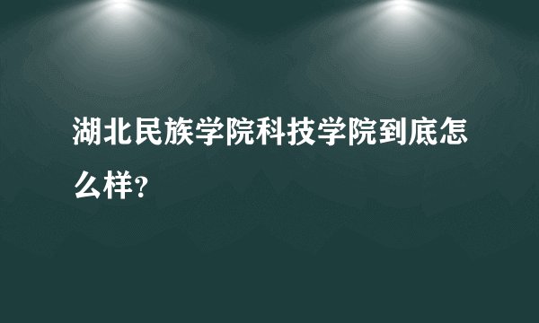 湖北民族学院科技学院到底怎么样？
