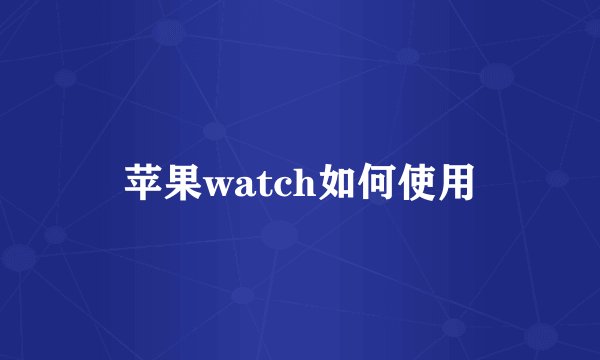苹果watch如何使用
