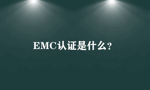 EMC认证是什么?