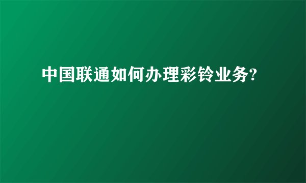 中国联通如何办理彩铃业务?