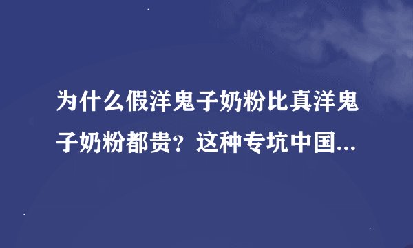 为什么假洋鬼子奶粉比真洋鬼子奶粉都贵？这种专坑中国人的行为为啥没有人管？