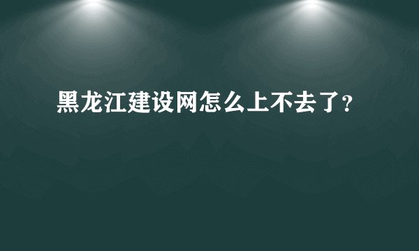 黑龙江建设网怎么上不去了？