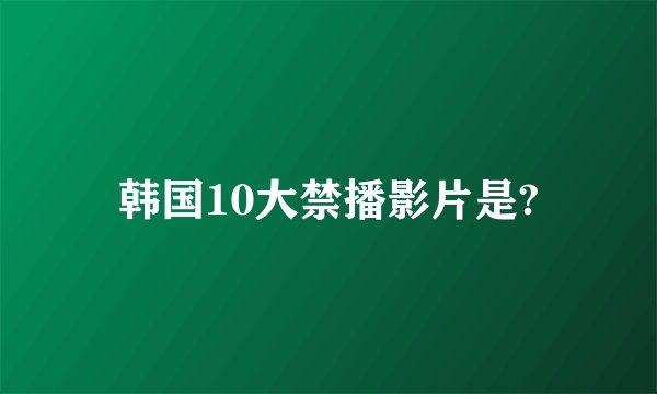 韩国10大禁播影片是?