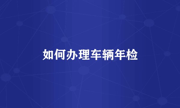 如何办理车辆年检