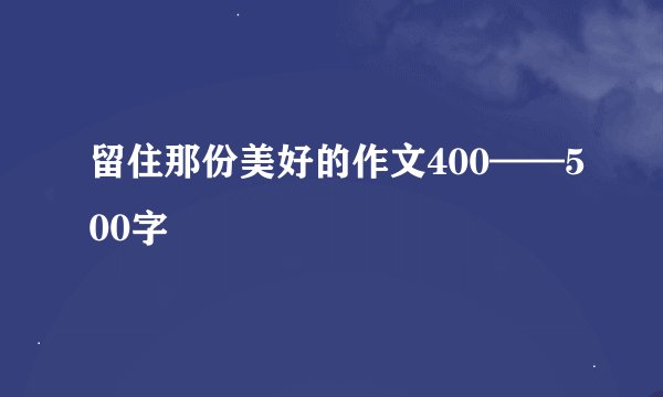 留住那份美好的作文400——500字