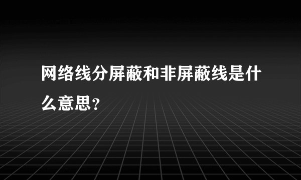 网络线分屏蔽和非屏蔽线是什么意思？