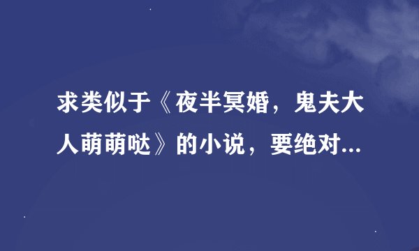 求类似于《夜半冥婚，鬼夫大人萌萌哒》的小说，要绝对的宠文，女主别太弱。。