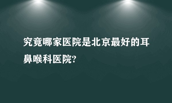 究竟哪家医院是北京最好的耳鼻喉科医院?