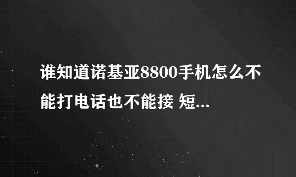 谁知道诺基亚8800手机怎么不能打电话也不能接 短信也发不出去，买回来就打了一次打通了？