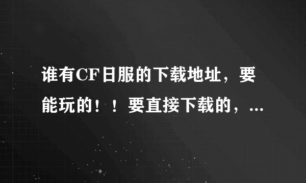 谁有CF日服的下载地址，要能玩的！！要直接下载的，要无毒的！！