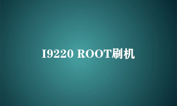 I9220 ROOT刷机