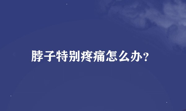 脖子特别疼痛怎么办？