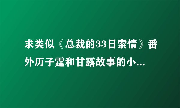 求类似《总裁的33日索情》番外历子霆和甘露故事的小说^_^