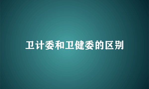 卫计委和卫健委的区别