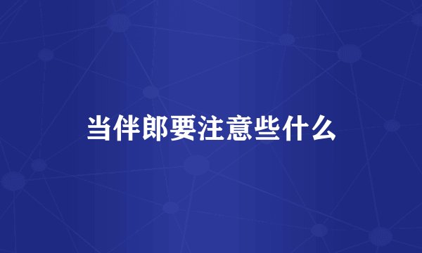 当伴郎要注意些什么