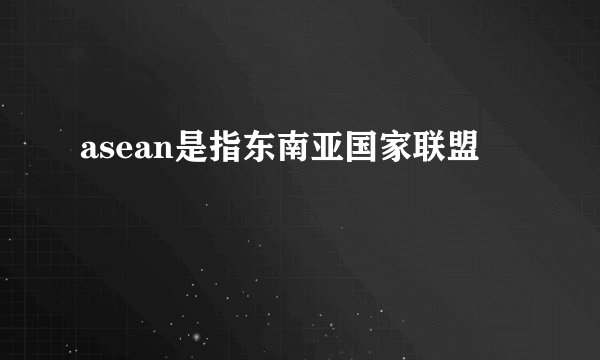 asean是指东南亚国家联盟
