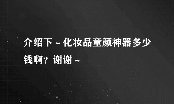 介绍下～化妆品童颜神器多少钱啊？谢谢～