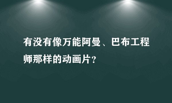 有没有像万能阿曼、巴布工程师那样的动画片？