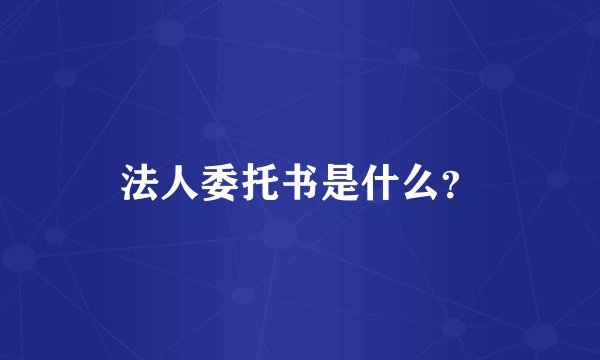 法人委托书是什么？