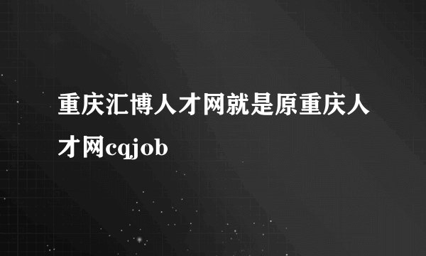 重庆汇博人才网就是原重庆人才网cqjob