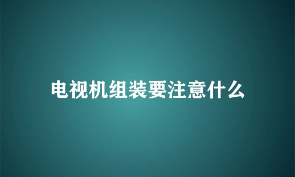 电视机组装要注意什么