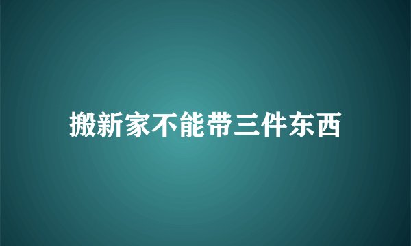 搬新家不能带三件东西