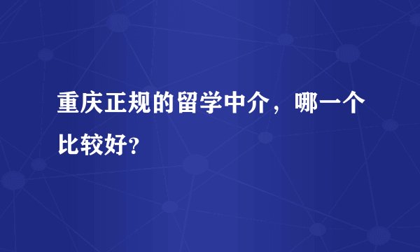 重庆正规的留学中介，哪一个比较好？