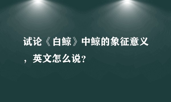 试论《白鲸》中鲸的象征意义，英文怎么说？