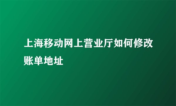 上海移动网上营业厅如何修改账单地址